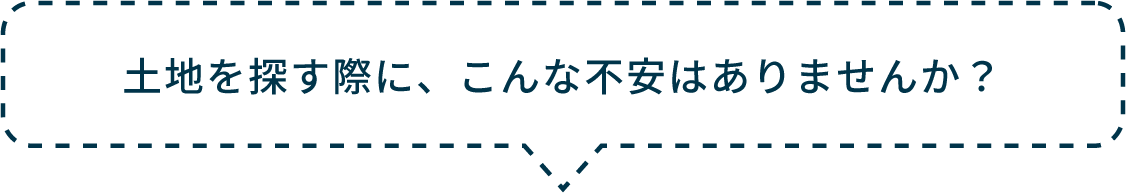土地を探す際に、こんな不安はありませんか？
