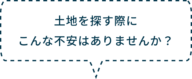 土地を探す際に、こんな不安はありませんか？
