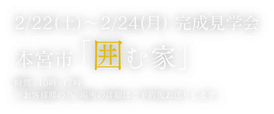 2/22(土)～2/24(月)　完成見学会 本宮市「囲む家」 時間:10時～17時 ※お客様邸の為、場所の詳細はご予約後お送りします。